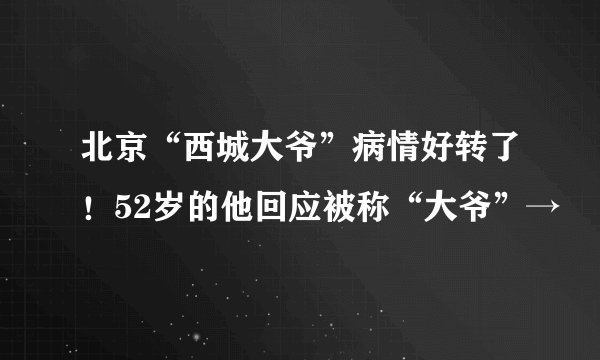 北京“西城大爷”病情好转了！52岁的他回应被称“大爷”→