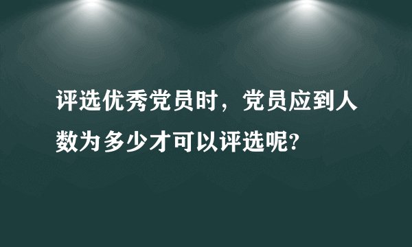 评选优秀党员时，党员应到人数为多少才可以评选呢?