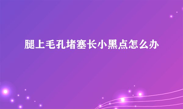 腿上毛孔堵塞长小黑点怎么办
