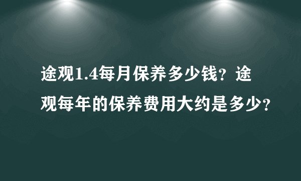 途观1.4每月保养多少钱？途观每年的保养费用大约是多少？
