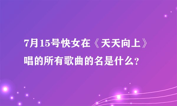 7月15号快女在《天天向上》唱的所有歌曲的名是什么？