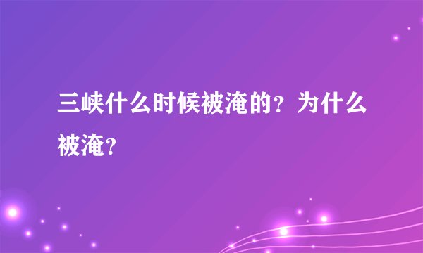 三峡什么时候被淹的？为什么被淹？