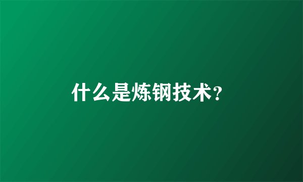 什么是炼钢技术？