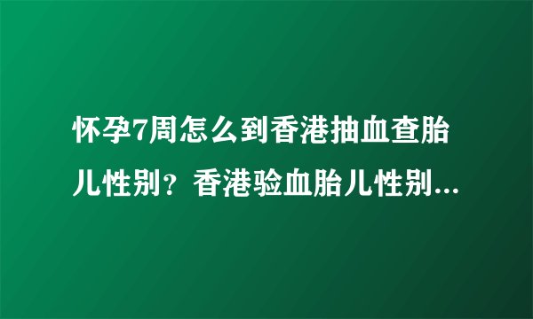 怀孕7周怎么到香港抽血查胎儿性别？香港验血胎儿性别准确率是？