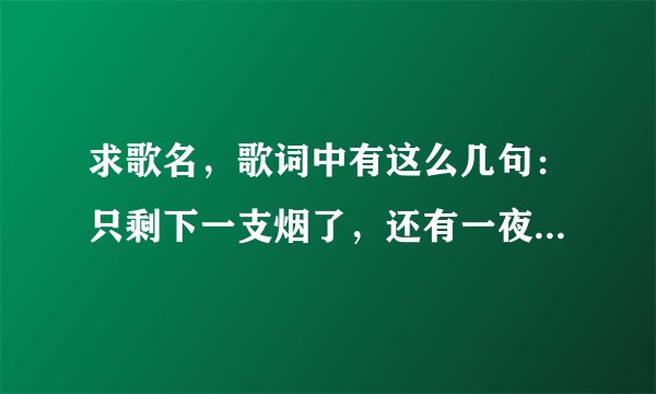 求歌名，歌词中有这么几句：只剩下一支烟了，还有一夜要过，只剩下半生缘了，还有一生要活……