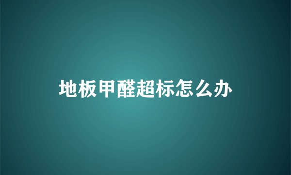 地板甲醛超标怎么办
