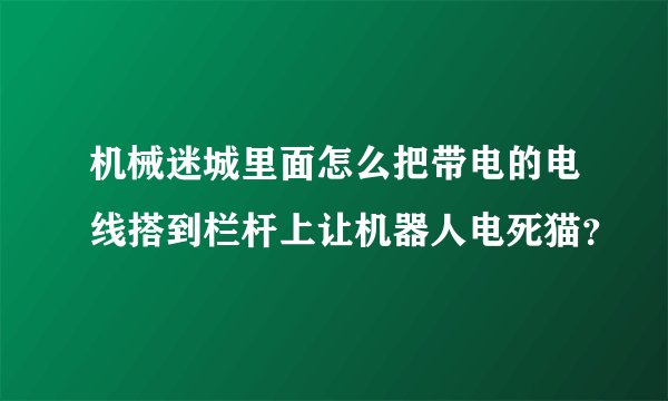 机械迷城里面怎么把带电的电线搭到栏杆上让机器人电死猫？