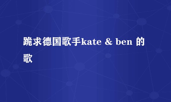 跪求德国歌手kate & ben 的歌