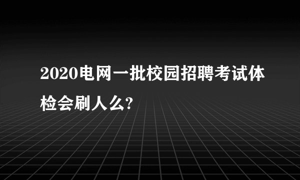 2020电网一批校园招聘考试体检会刷人么?