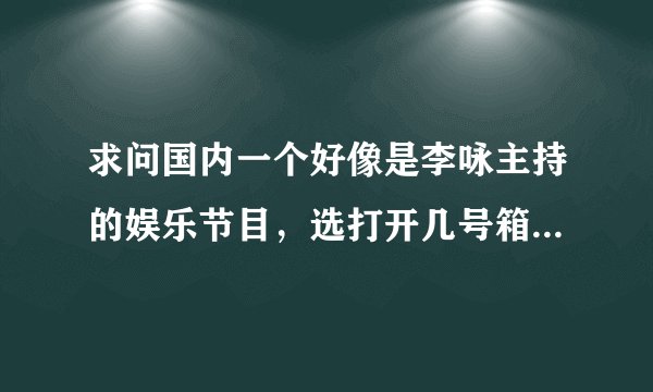 求问国内一个好像是李咏主持的娱乐节目，选打开几号箱子看钱数，打开后钱数越小越好