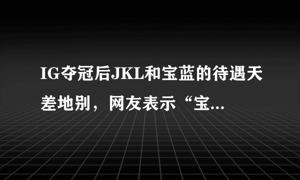 IG夺冠后JKL和宝蓝的待遇天差地别，网友表示“宝蓝太惨了”，你怎么看？