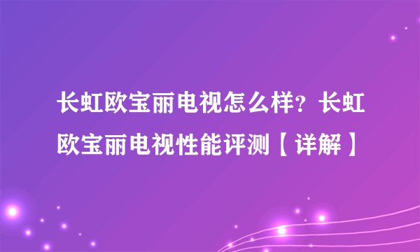 长虹欧宝丽电视怎么样？长虹欧宝丽电视性能评测【详解】