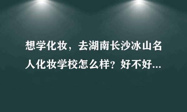 想学化妆，去湖南长沙冰山名人化妆学校怎么样？好不好啊？有没有从那里毕业的学生可以介绍下