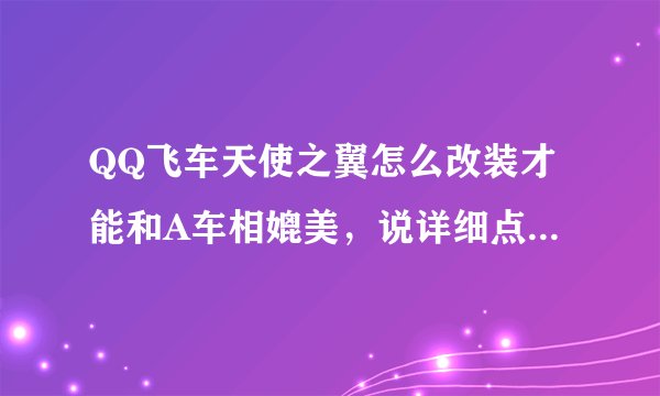 QQ飞车天使之翼怎么改装才能和A车相媲美，说详细点，懂的来，不懂得死远
