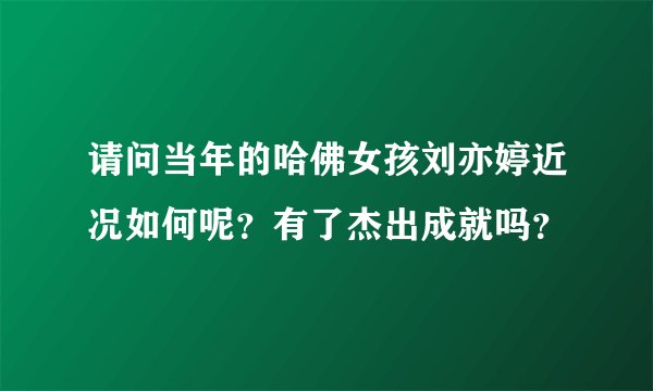 请问当年的哈佛女孩刘亦婷近况如何呢？有了杰出成就吗？