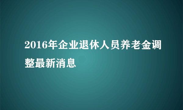 2016年企业退休人员养老金调整最新消息