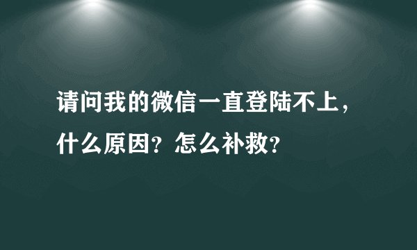 请问我的微信一直登陆不上，什么原因？怎么补救？