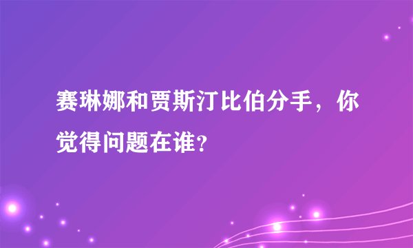 赛琳娜和贾斯汀比伯分手，你觉得问题在谁？
