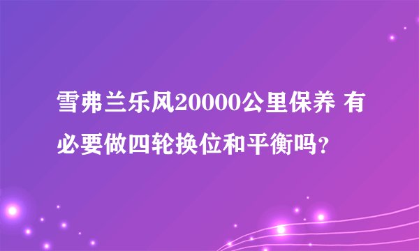 雪弗兰乐风20000公里保养 有必要做四轮换位和平衡吗？