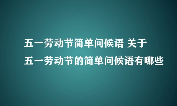 五一劳动节简单问候语 关于五一劳动节的简单问候语有哪些