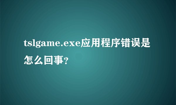 tslgame.exe应用程序错误是怎么回事？