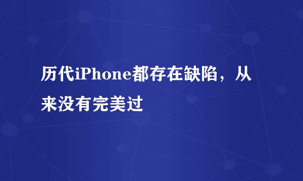 历代iPhone都存在缺陷，从来没有完美过