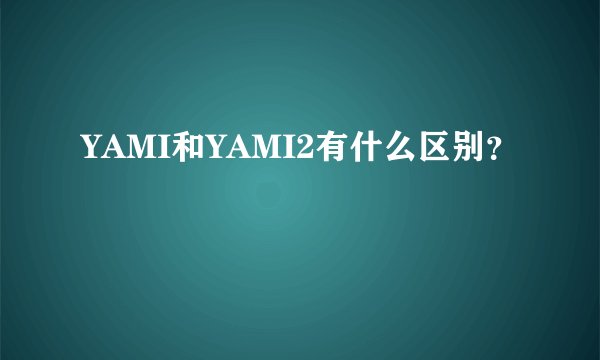 YAMI和YAMI2有什么区别？