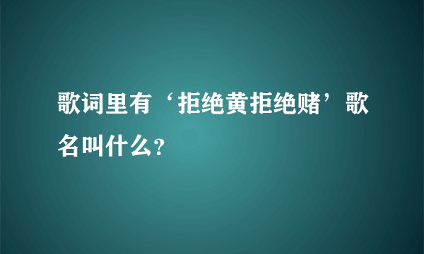 歌词里有‘拒绝黄拒绝赌’歌名叫什么？