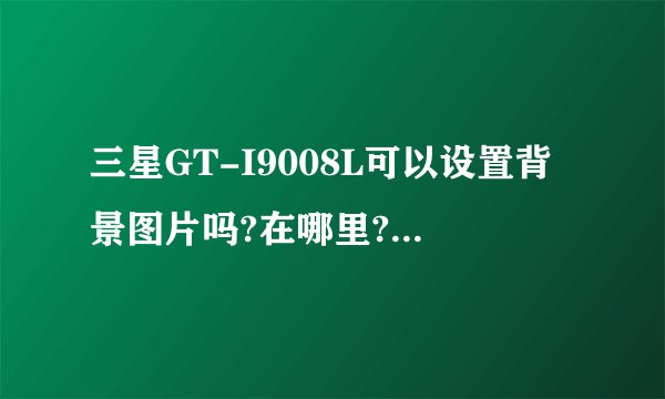 三星GT-I9008L可以设置背景图片吗?在哪里?不是壁纸和锁屏壁纸,就是文件一打开不要全都是黑屏的,