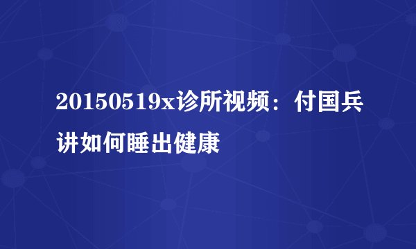 20150519x诊所视频：付国兵讲如何睡出健康