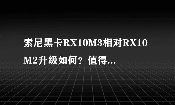 索尼黑卡RX10M3相对RX10M2升级如何？值得入手吗？