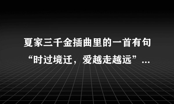 夏家三千金插曲里的一首有句“时过境迁，爱越走越远”的是什么歌
