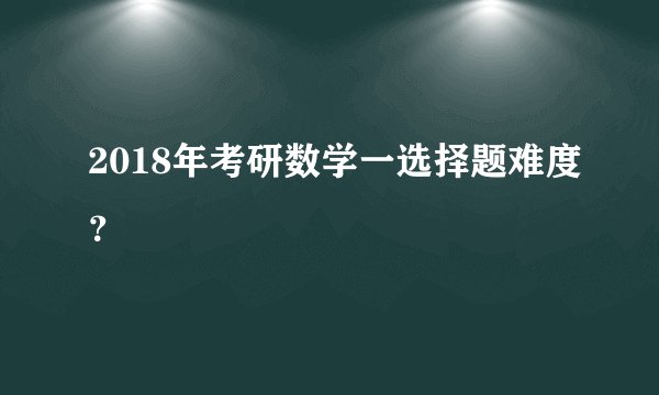 2018年考研数学一选择题难度？