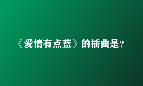 《爱情有点蓝》的插曲是？