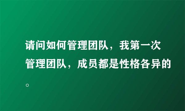 请问如何管理团队，我第一次管理团队，成员都是性格各异的。
