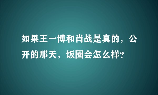 如果王一博和肖战是真的，公开的那天，饭圈会怎么样？