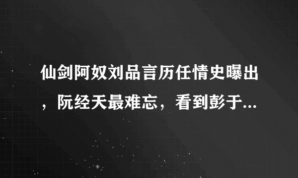 仙剑阿奴刘品言历任情史曝出，阮经天最难忘，看到彭于晏：可惜