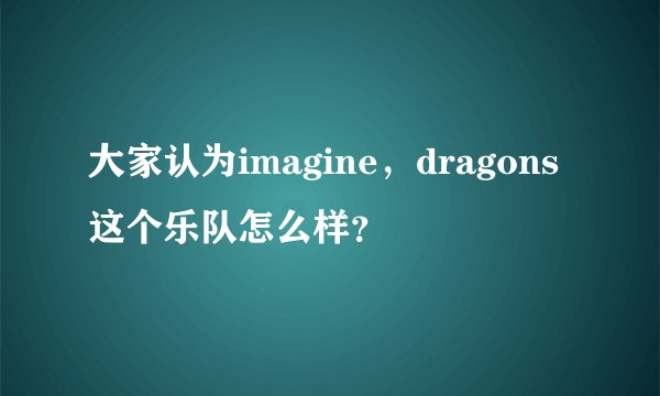 大家认为imagine，dragons这个乐队怎么样？