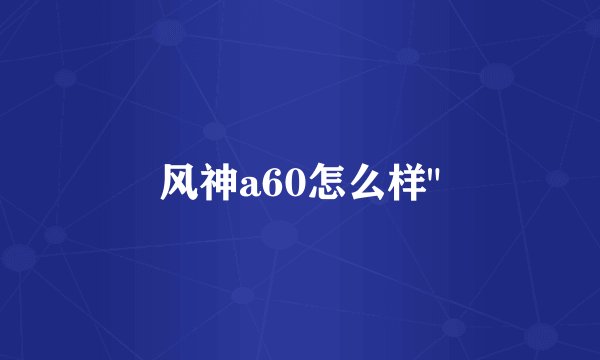 风神a60怎么样