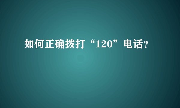 如何正确拨打“120”电话？