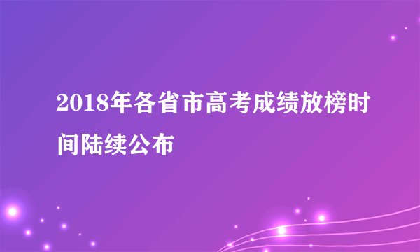 2018年各省市高考成绩放榜时间陆续公布