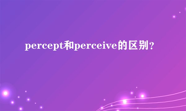 percept和perceive的区别？