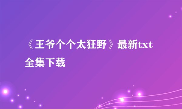 《王爷个个太狂野》最新txt全集下载