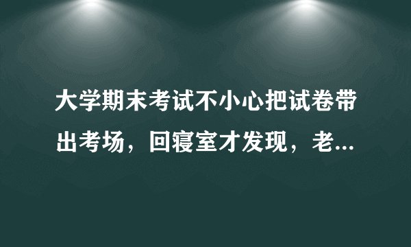大学期末考试不小心把试卷带出考场，回寝室才发现，老师也一直没追回，该怎么处理？