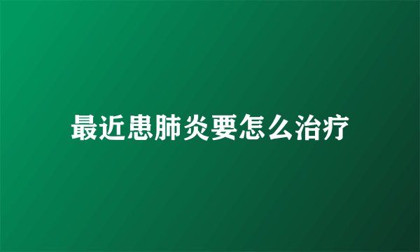 最近患肺炎要怎么治疗