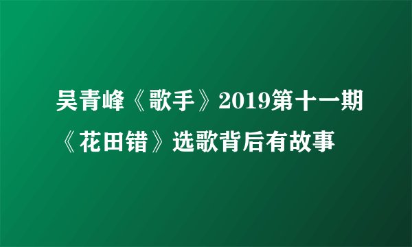 吴青峰《歌手》2019第十一期《花田错》选歌背后有故事