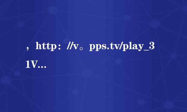，http：//v。pps.tv/play_31V8GT。h