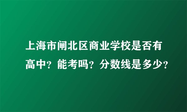 上海市闸北区商业学校是否有高中？能考吗？分数线是多少？