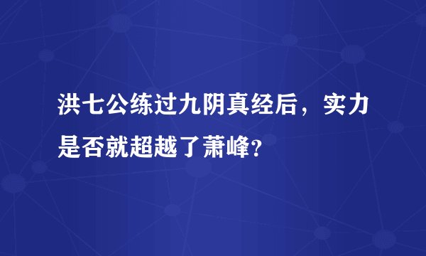 洪七公练过九阴真经后，实力是否就超越了萧峰？