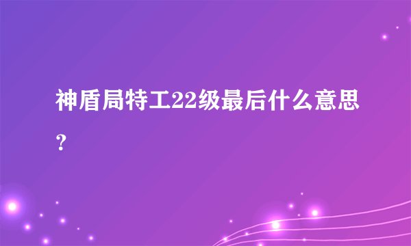 神盾局特工22级最后什么意思？